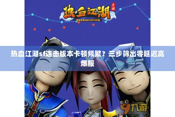 热血江湖sf连击版本卡顿频繁?三步筛出零延迟高爆服 热血江湖sf连击版本卡顿频繁?三步筛出零延迟高爆服