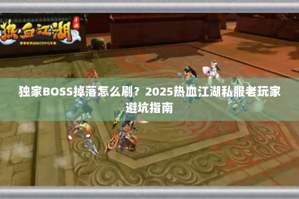独家BOSS掉落怎么刷?2025热血江湖私服老玩家避坑指南 独家BOSS掉落怎么刷?2025热血江湖私服老玩家避坑指南