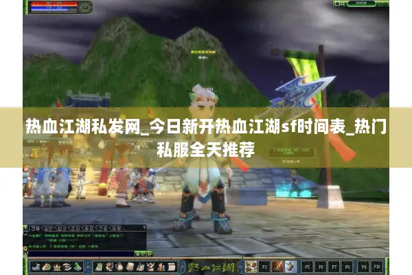 热血江湖私发网_今日新开热血江湖sf时间表_热门私服全天推荐