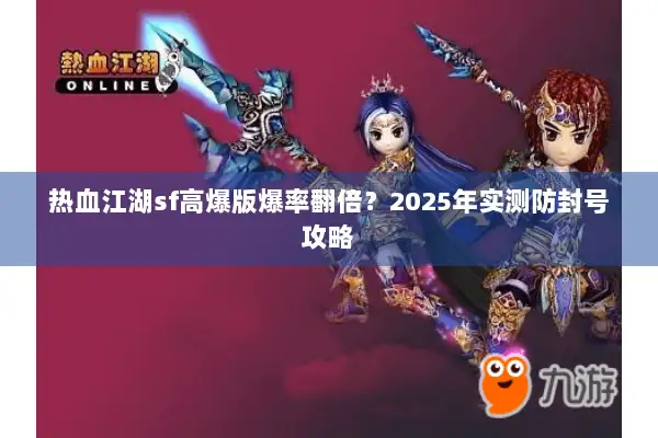 热血江湖sf高爆版爆率翻倍?2025年实测防封号攻略 热血江湖sf高爆版爆率翻倍?2025年实测防封号攻略