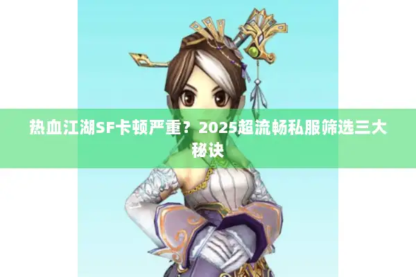 热血江湖SF卡顿严重？2025超流畅私服筛选三大秘诀