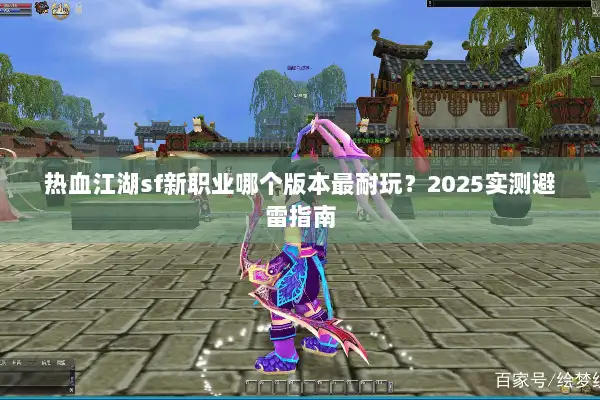 热血江湖sf新职业哪个版本最耐玩?2025实测避雷指南 热血江湖sf新职业哪个版本最耐玩?2025实测避雷指南