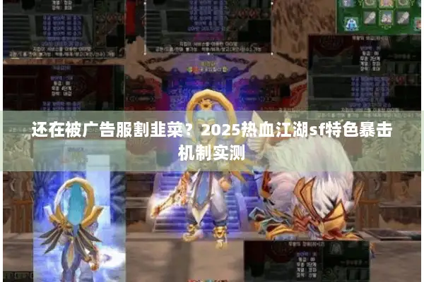 还在被广告服割韭菜？2025热血江湖sf特色暴击机制实测