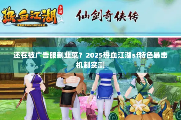 还在被广告服割韭菜？2025热血江湖sf特色暴击机制实测