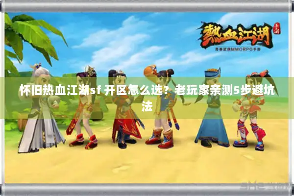 怀旧热血江湖sf 开区怎么选？老玩家亲测5步避坑法
