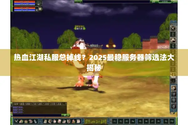 热血江湖私服总掉线？2025最稳服务器筛选法大揭秘