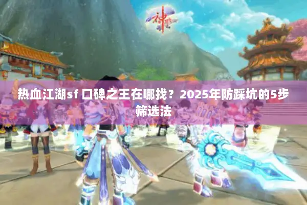 热血江湖sf 口碑之王在哪找？2025年防踩坑的5步筛选法