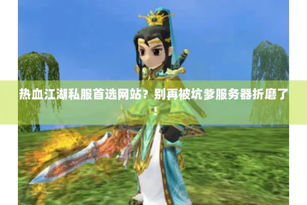 热血江湖私服首选网站？别再被坑爹服务器折磨了！