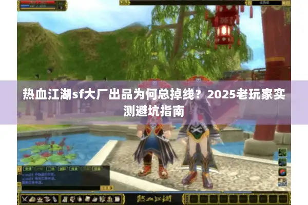 热血江湖sf大厂出品为何总掉线？2025老玩家实测避坑指南