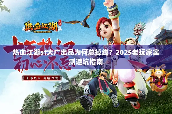 热血江湖sf大厂出品为何总掉线？2025老玩家实测避坑指南