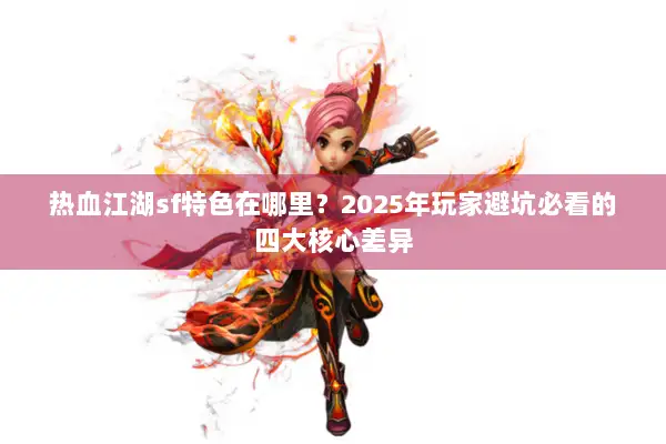 热血江湖sf特色在哪里?2025年玩家避坑必看的四大核心差异 热血江湖sf特色在哪里?2025年玩家避坑必看的四大核心差异