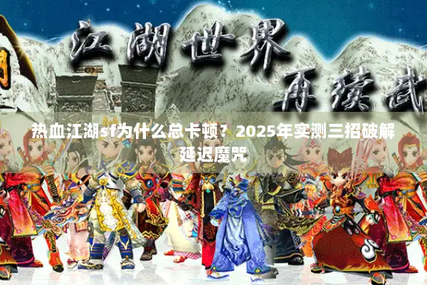 热血江湖sf为什么总卡顿？2025年实测三招破解延迟魔咒