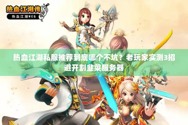 热血江湖私服推荐到底哪个不坑？老玩家实测3招避开割韭菜服务器