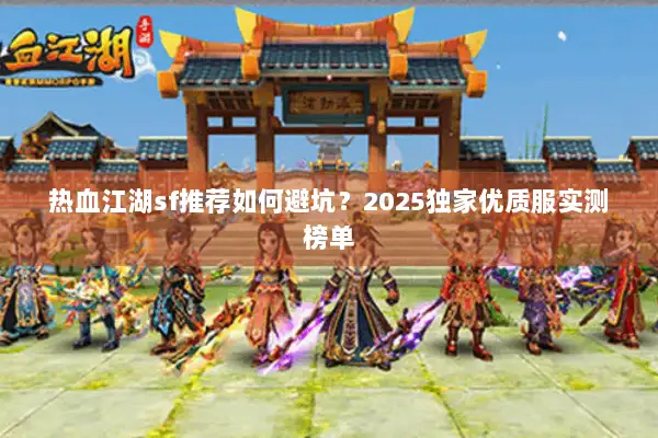 热血江湖sf推荐如何避坑?2025独家优质服实测榜单 热血江湖sf推荐如何避坑?2025独家优质服实测榜单