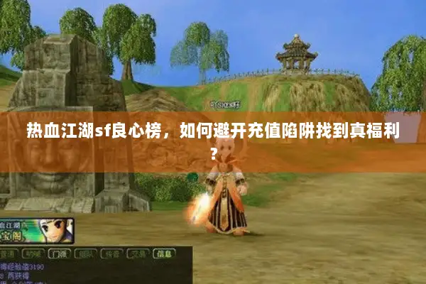 热血江湖sf良心榜,如何避开充值陷阱找到真福利? 热血江湖sf良心榜,如何避开充值陷阱找到真福利?