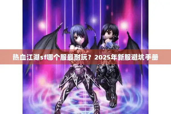 热血江湖sf哪个服最耐玩?2025年新服避坑手册 热血江湖sf哪个服最耐玩?2025年新服避坑手册