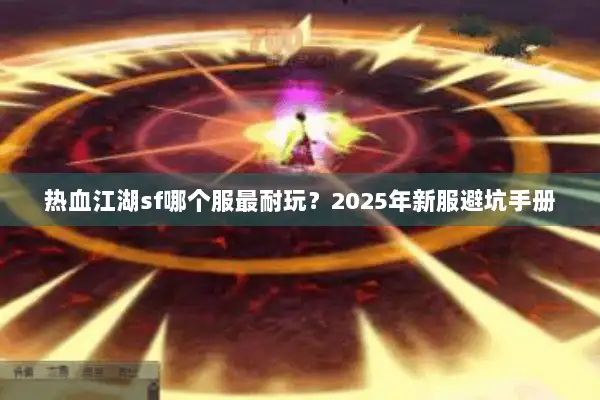 热血江湖sf哪个服最耐玩?2025年新服避坑手册 热血江湖sf哪个服最耐玩?2025年新服避坑手册