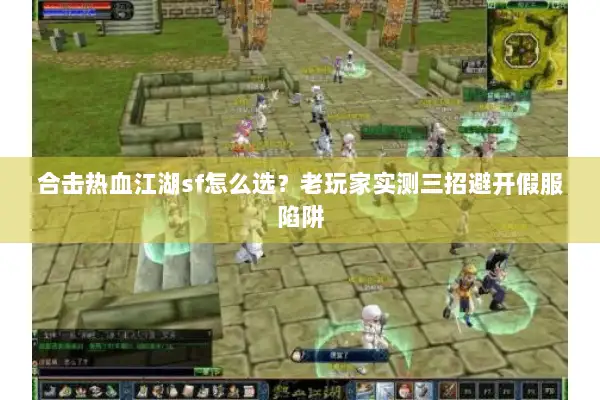 合击热血江湖sf怎么选？老玩家实测三招避开假服陷阱