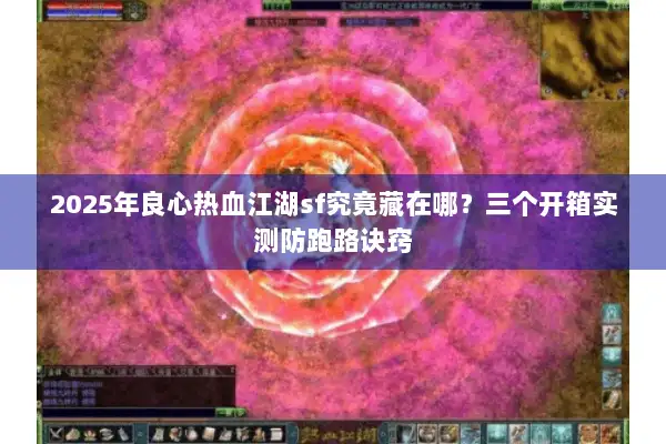 2025年良心热血江湖sf究竟藏在哪?三个开箱实测防跑路诀窍 2025年良心热血江湖sf究竟藏在哪?三个开箱实测防跑路诀窍
