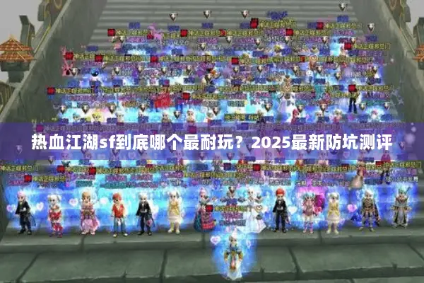 热血江湖sf到底哪个最耐玩？2025最新防坑测评