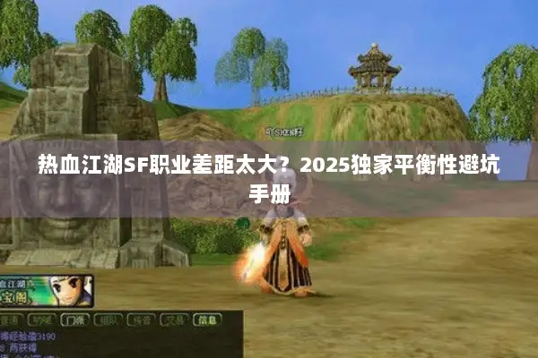 热血江湖SF职业差距太大？2025独家平衡性避坑手册