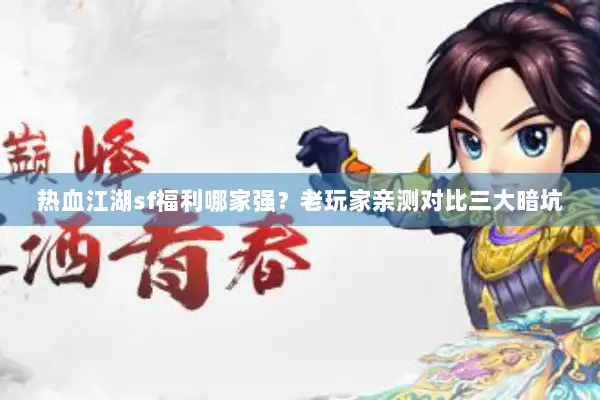 热血江湖sf福利哪家强？老玩家亲测对比三大暗坑