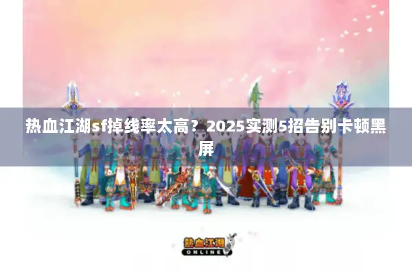 热血江湖sf掉线率太高?2025实测5招告别卡顿黑屏 热血江湖sf掉线率太高?2025实测5招告别卡顿黑屏