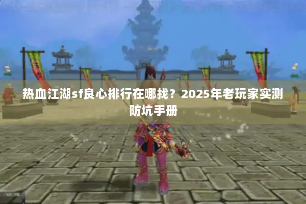 热血江湖sf良心排行在哪找?2025年老玩家实测防坑手册 热血江湖sf良心排行在哪找?2025年老玩家实测防坑手册