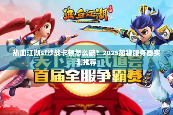 热血江湖sf沙战卡顿怎么破？2025超稳服务器实测推荐