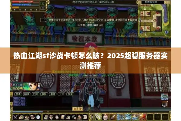 热血江湖sf沙战卡顿怎么破？2025超稳服务器实测推荐