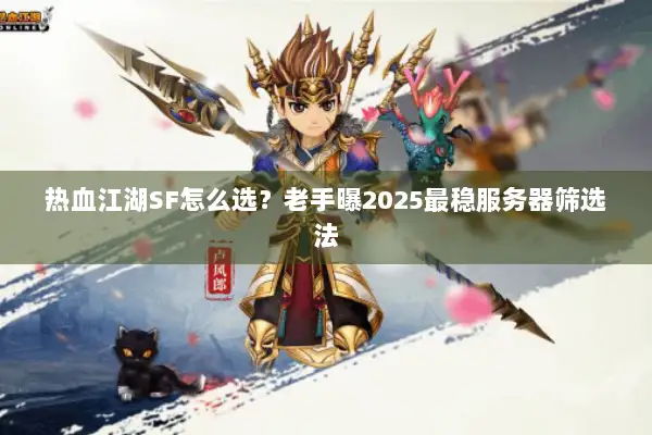 热血江湖SF怎么选？老手曝2025最稳服务器筛选法