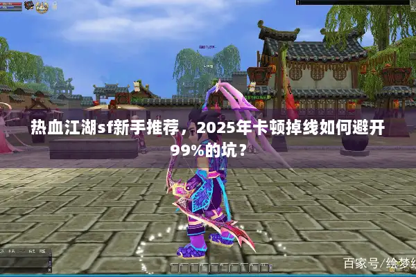 热血江湖sf新手推荐,2025年卡顿掉线如何避开99%的坑? 热血江湖sf新手推荐,2025年卡顿掉线如何避开99%的坑?