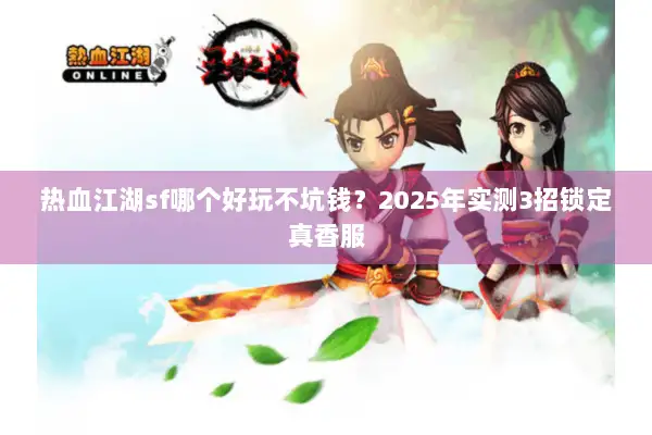 热血江湖sf哪个好玩不坑钱？2025年实测3招锁定真香服