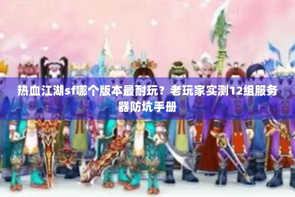 热血江湖sf哪个版本最耐玩？老玩家实测12组服务器防坑手册