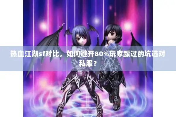 热血江湖sf对比，如何避开80%玩家踩过的坑选对私服？