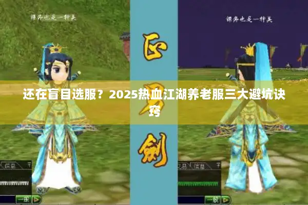 还在盲目选服？2025热血江湖养老服三大避坑诀窍
