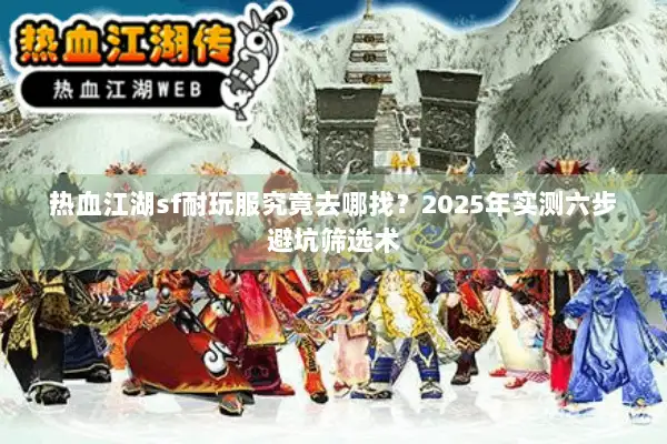 热血江湖sf耐玩服究竟去哪找？2025年实测六步避坑筛选术