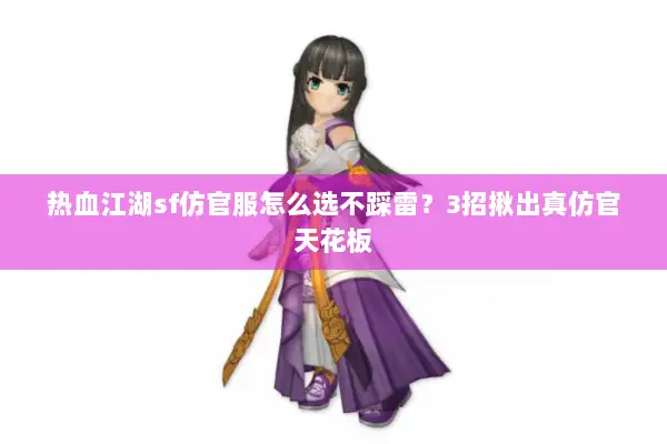 热血江湖sf仿官服怎么选不踩雷？3招揪出真仿官天花板