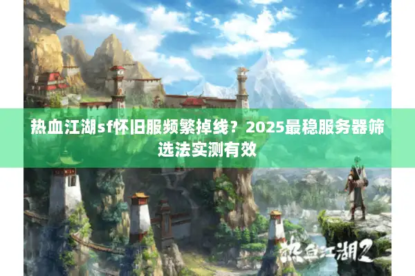 热血江湖sf怀旧服频繁掉线？2025最稳服务器筛选法实测有效