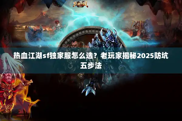 热血江湖sf独家服怎么选?老玩家揭秘2025防坑五步法 热血江湖sf独家服怎么选?老玩家揭秘2025防坑五步法