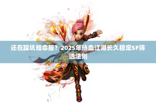 还在踩坑短命服？2025年热血江湖长久稳定SF筛选法则