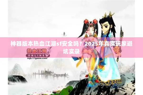 神器版本热血江湖sf安全吗？2025年真实玩家避坑实录
