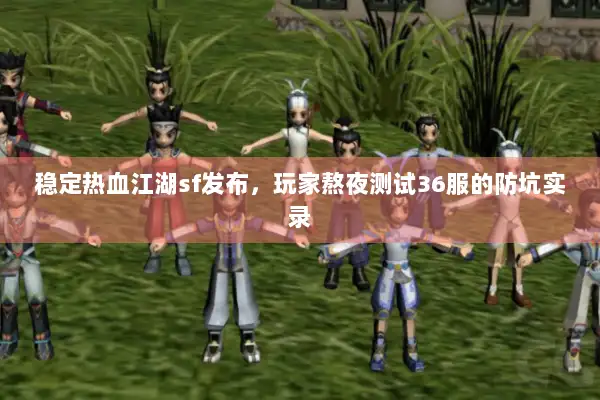稳定热血江湖sf发布，玩家熬夜测试36服的防坑实录