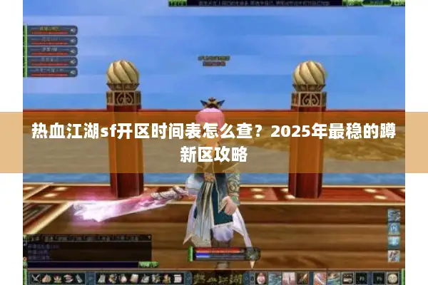 热血江湖sf开区时间表怎么查？2025年最稳的蹲新区攻略