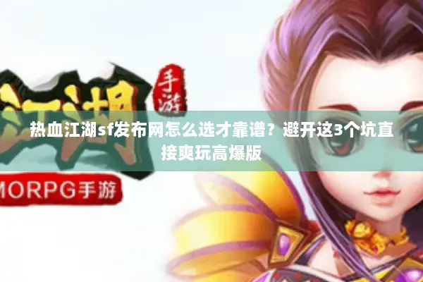 热血江湖sf发布网怎么选才靠谱？避开这3个坑直接爽玩高爆版