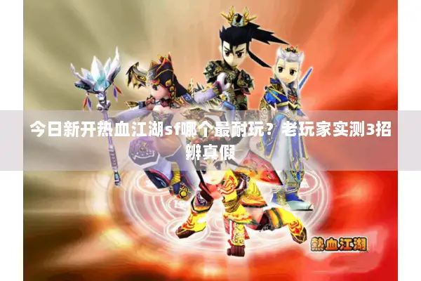 今日新开热血江湖sf哪个最耐玩？老玩家实测3招辨真假