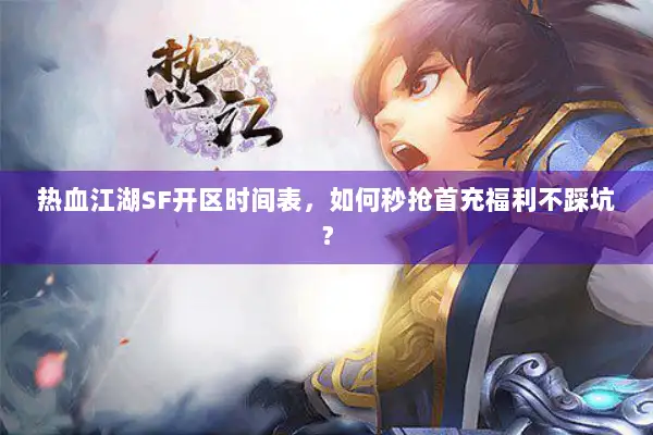 热血江湖SF开区时间表，如何秒抢首充福利不踩坑？