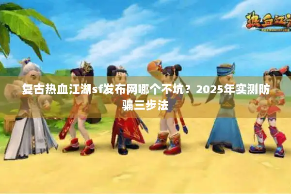 复古热血江湖sf发布网哪个不坑？2025年实测防骗三步法