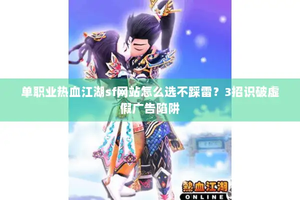 单职业热血江湖sf网站怎么选不踩雷？3招识破虚假广告陷阱
