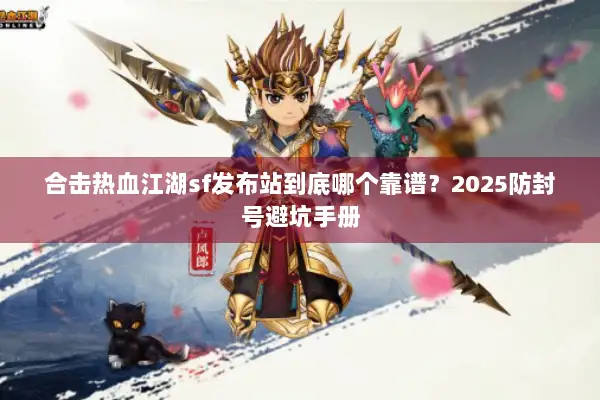 合击热血江湖sf发布站到底哪个靠谱？2025防封号避坑手册